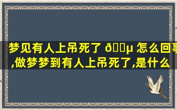 梦见有人上吊死了 🌵 怎么回事,做梦梦到有人上吊死了,是什么意思